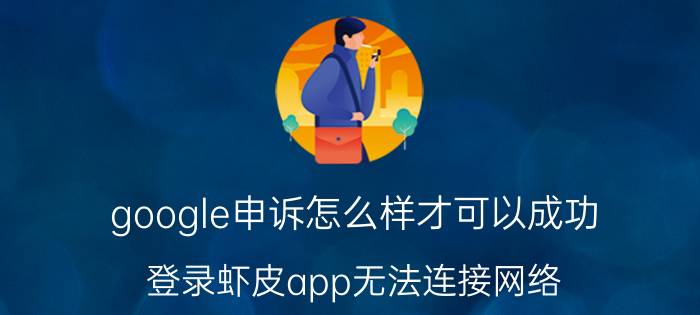 google申诉怎么样才可以成功 登录虾皮app无法连接网络？